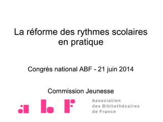 La réforme des rythmes scolaires
en pratique
Congrès national ABF - 21 juin 2014
Commission Jeunesse
 