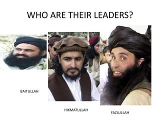 WHO ARE THEIR LEADERS?
FAZLULLAH
HIKMATULLAH
BAITULLAH
 