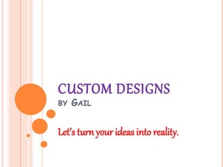 CUSTOM DESIGNS
BY GAIL
Let’s turn your ideas into reality.
 