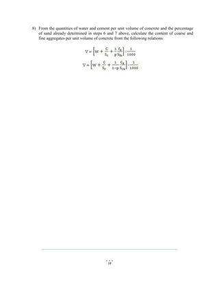 18
8) From the quantities of water and cement per unit volume of concrete and the percentage
of sand already determined in steps 6 and 7 above, calculate the content of coarse and
fine aggregates per unit volume of concrete from the following relations:
 