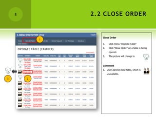 8           2.2 CLOSE ORDER


                   Close Order
            1
                   1.    Click menu “Operate Table”
                   2.    Click “Close Order” on a table is being
                         opened.
                   3.    The picture will change to



                   Comment
                   1. Users cannot close table, which is
                        unavailable.

3       2
 
