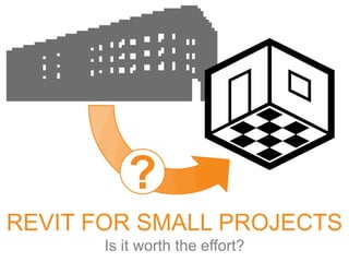 ?
REVIT FOR SMALL PROJECTS
Is it worth the effort?

 