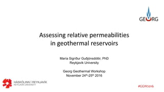Assessing relative permeabilities
in geothermal reservoirs
María Sigríður Guðjónsdóttir, PhD
Reykjavik University
Georg Geothermal Workshop
November 24th-25th 2016
#GGW2016
 
