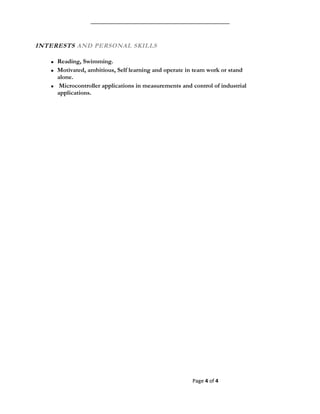 INTERESTS AND PERSONAL SKILLS
 Reading, Swimming.
 Motivated, ambitious, Self learning and operate in team work or stand
alone.
 Microcontroller applications in measurements and control of industrial
applications.
Page 4 of 4
 