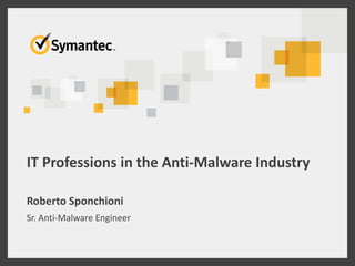 IT Professions in the Anti-Malware Industry
Roberto Sponchioni
Sr. Anti-Malware Engineer
 