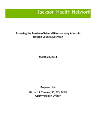 Jackson Health Network
Assessing the Burden of Mental Illness among Adults in
Jackson County, Michigan
March 28, 2014
Prepared by:
Richard J. Thoune, RS, MS, MPH
County Health Officer
 