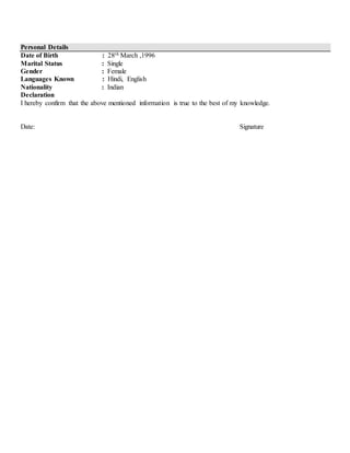 Personal Details
Date of Birth : 28th March ,1996
Marital Status : Single
Gender : Female
Languages Known : Hindi, English
Nationality : Indian
Declaration
I hereby confirm that the above mentioned information is true to the best of my knowledge.
Date: Signature
 