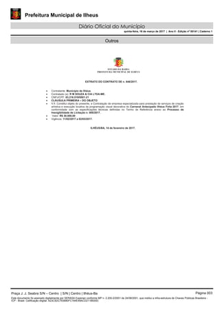 Prefeitura Municipal de Ilheus
Diário Oficial do Município
quinta-feira, 16 de março de 2017 | Ano II - Edição nº 00141 | Caderno 1
Outros
Praça J. J. Seabra S/N – Centro | S/N | Centro | Ilhéus-Ba Página 003
Este documento foi assinado digitalmente por SERASA Experian conforme MP n. 2.200-2/2001 de 24/08/2001, que institui a infra-estrutura de Chaves Públicas Brasileira -
ICP - Brasil. Cetificação diigital: A23C5DC763680FC164E49ACD211B930D
 