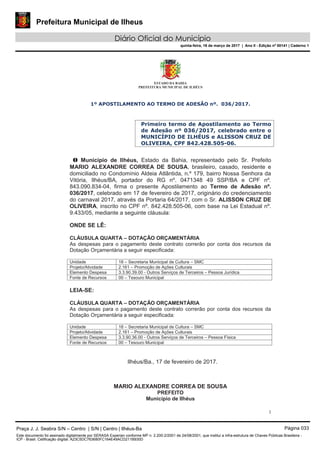 Prefeitura Municipal de Ilheus
Diário Oficial do Município
quinta-feira, 16 de março de 2017 | Ano II - Edição nº 00141 | Caderno 1
ESTADO DA BAHIA
PREFEITURA MUNICIPAL DE ILHÉUS
1
1º APOSTILAMENTO AO TERMO DE ADESÃO nº. 036/2017.
Primeiro termo de Apostilamento ao Termo
de Adesão nº 036/2017, celebrado entre o
MUNICÍPIO DE ILHÉUS e ALISSON CRUZ DE
OLIVEIRA, CPF 842.428.505-06.
O Município de Ilhéus, Estado da Bahia, representado pelo Sr. Prefeito
MARIO ALEXANDRE CORREA DE SOUSA, brasileiro, casado, residente e
domiciliado no Condomínio Aldeia Atlântida, n.º 179, bairro Nossa Senhora da
Vitória, Ilhéus/BA, portador do RG nº. 0471348 49 SSP/BA e CPF nº.
843.090.834-04, firma o presente Apostilamento ao Termo de Adesão nº.
036/2017, celebrado em 17 de fevereiro de 2017, originário do credenciamento
do carnaval 2017, através da Portaria 64/2017, com o Sr. ALISSON CRUZ DE
OLIVEIRA, inscrito no CPF nº. 842.428.505-06, com base na Lei Estadual nº.
9.433/05, mediante a seguinte cláusula:
ONDE SE LÊ:
CLÁUSULA QUARTA – DOTAÇÃO ORÇAMENTÁRIA
As despesas para o pagamento deste contrato correrão por conta dos recursos da
Dotação Orçamentária a seguir especificada:
Unidade 18 – Secretaria Municipal de Cultura – SMC
Projeto/Atividade 2.161 – Promoção de Ações Culturais
Elemento Despesa 3.3.90.39.00 - Outros Serviços de Terceiros – Pessoa Jurídica
Fonte de Recursos 00 – Tesouro Municipal
LEIA-SE:
CLÁUSULA QUARTA – DOTAÇÃO ORÇAMENTÁRIA
As despesas para o pagamento deste contrato correrão por conta dos recursos da
Dotação Orçamentária a seguir especificada:
Unidade 18 – Secretaria Municipal de Cultura – SMC
Projeto/Atividade 2.161 – Promoção de Ações Culturais
Elemento Despesa 3.3.90.36.00 - Outros Serviços de Terceiros – Pessoa Física
Fonte de Recursos 00 – Tesouro Municipal
Ilhéus/Ba., 17 de fevereiro de 2017.
MARIO ALEXANDRE CORREA DE SOUSA
PREFEITO
Município de Ilhéus
Praça J. J. Seabra S/N – Centro | S/N | Centro | Ilhéus-Ba Página 033
Este documento foi assinado digitalmente por SERASA Experian conforme MP n. 2.200-2/2001 de 24/08/2001, que institui a infra-estrutura de Chaves Públicas Brasileira -
ICP - Brasil. Cetificação diigital: A23C5DC763680FC164E49ACD211B930D
 