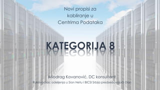 KATEGORIJA 8
Miodrag Kovanović, DC konsultant
Rukovodilac odeljenja u Sion Netu i BICSI Srbija predsedavajući član
Novi propisi za
kabliranje u
Centrima Podataka
 