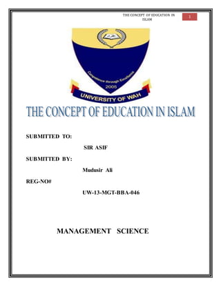 THE CONCEPT OF EDUCATION IN
ISLAM
1
SUBMITTED TO:
SIR ASIF
SUBMITTED BY:
Mudusir Ali
REG-NO#
UW-13-MGT-BBA-046
MANAGEMENT SCIENCE
 