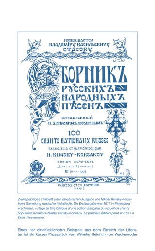 Eines der eindrücklichsten Beispiele aus dem Bereich der Litera-
tur ist ein kurzes Prosastück von Wilhelm Heinrich von Wackenroder
Zweisprachiges Titelblatt einer französischen Ausgabe von Nikolai Rimsky-Korsa-
kows Sammlung russischer Volkslieder. Die Erstausgabe war 1877 in Petersburg
erschienen. – Page de titre bilingue d’une édition française du recueil de chants
populaires russes de Nikolai Rimsky-Korsakov. La première édition parut en 1877 à
Saint-Petersbourg.
 