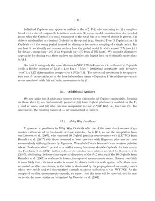 – 16 –
Individual Cepheids may appear as outliers in the mW
H P–L relations owing to (1) a complete
blend with a star of comparable brightness and color, (2) a poor model reconstruction of a crowded
group when the Cepheid is a small component of the total ﬂux or a resolved cluster is present, (3)
objects misidentiﬁed as classical Cepheids in the optical (e.g., blended Type II Cepheids), or (4)
Cepheids with the wrong period (caused by aliasing or incomplete sampling of a single cycle). For
our best ﬁt we identify and remove outliers from the global model ﬁt which exceed 2.7σ (see §4.1
for details), comprising ∼2% of all Cepheids (or ∼5% from all SN hosts). We consider alternative
approaches for dealing with these outliers and include their impact into our systematic uncertainty
in §4.1.
Our best ﬁt using only the maser distance to NGC 4258 in Equation 4 to calibrate the Cepheids
yields a Hubble constant of 72.25 ± 2.38 km s−1 Mpc−1 (statistical uncertainty only; hereafter
“stat”), a 3.3% determination compared to 4.0% in R11. The statistical uncertainty is the quadra-
ture sum of the uncertainties in the three independent terms in Equation 4. We address systematic
errors associated with this and other measurements in §4.
3.1. Additional Anchors
We now make use of additional sources for the calibration of Cepheid luminosities, focusing
on those which (i) are fundamentally geometric, (ii) have Cepheid photometry available in the V ,
I, and H bands, and (iii) oﬀer precision comparable to that of NGC 4258, i.e., less than 5%. For
convenience, the resulting values of H0 are summarized in Table 6.
3.1.1. Milky Way Parallaxes
Trigonometric parallaxes to Milky Way Cepheids oﬀer one of the most direct sources of ge-
ometric calibration of the luminosity of these variables. As in R11, we use the compilation from
van Leeuwen et al. (2007), who combined 10 Cepheid parallax measurements with HST/FGS from
Benedict et al. (2007) with those measured at lower precision with Hipparcos, plus another three
measured only with signiﬁcance by Hipparcos. We exclude Polaris because it is an overtone pulsator
whose “fundamentalized” period is an outlier among fundamental-mode Cepheids. In their analy-
sis, Freedman et al. (2012) further reduced the parallax uncertainties provided by Benedict et al.
(2007), attributing the lower-than-expected dispersion of the P–L relation of the 10 Cepheids from
Benedict et al. (2007) as evidence for lower-than-reported measurements errors. However, we think
it more likely that this lower scatter is caused by chance (with the odds against ∼ 2σ) than over-
estimated parallax uncertainty, as the latter is dominated by the propagation of astrometry errors
which were stable and well-characterized through extensive calibration of the HST FGS. As the
sample of parallax measurements expands, we expect that this issue will be resolved, and for now
we retain the uncertainties as determined by Benedict et al. (2007).
 