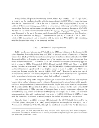– 18 –
Using these 15 MW parallaxes as the only anchor, we ﬁnd H0 = 76.18±2.17 km s−1 Mpc−1(stat).
In order to use the parallaxes together with the maser distance to NGC 4258, we recast the equa-
tions for the Cepheids in NGC 4258 in the form of Equation 7 with µ0,N4258 in place of µπ and the
addition of the residual term ∆µN4258 to these as a convenience for keeping track of the correlation
among these Cepheids and the prior external constraint on the geometric distance of NGC 4258.
We then add the simultaneous constraint equation 0 = ∆µN4258 ±σµ0,N4258 with σµ0,N4258 = 0.0568
mag. Compared to the use of the maser-based distance in §3, σµ0,N4258 has moved from Equation 4
to the a priori constraint on ∆µN4258. This combination gives H0 = 74.04 ± 1.74 km s−1 Mpc−1
(stat), a 2.4% measurement that is consistent with the value from NGC 4258 to 1.2σ considering
only the distance uncertainty in the geometric anchors.
3.1.2. LMC Detached Eclipsing Binaries
In R11 we also used photometry of Cepheids in the LMC and estimates of the distance to this
galaxy based on detached eclipsing binaries (DEBs) to augment the set of calibrators of Cepheid
luminosities. DEBs provide the means to measure geometric distances (Paczynski & Sasselov 1997)
through the ability to determine the physical sizes of the member stars via their photometric light
curves and radial velocities. The distance to the LMC has been measured with both early-type and
late-type stars in DEBs. Guinan et al. (1998), Fitzpatrick et al. (2002), and Ribas et al. (2002)
studied three B-type systems (HV 2274, HV 982, EROS 1044) which lie close to the bar of the LMC
and therefore provide a good match to the Cepheid sample of Macri et al. (2015). In R11 we used
an average distance modulus for these of 18.486 ± 0.065 mag4. However, for early-type stars it
is necessary to estimate their surface brightness via non-LTE (local thermodynamic equilibrium)
model atmospheres, introducing an uncertainty that is diﬃcult to quantify.
The approach using DEBs composed of late-type stars is more reliable and fully empirical
because their surface brightness can be estimated from empirical relations between this quantity
and color, using interferometric measurements of stellar angular sizes to derive surface brightnesses
(Di Benedetto 2005). Pietrzy´nski et al. (2013) estimated the distance to the center of the LMC
to 2% precision using 8 DEBs composed of late-type giants in a quiet evolutionary phase on the
helium burning loop, located near the center of the galaxy and along its line of nodes. The individual
measurements are internally consistent and yield µLMC = 18.493 ± 0.008 (stat) ± 0.047 (sys) mag,
with the uncertainty dominated by the accuracy of the surface brightness vs. color relation.
Recently, Macri et al. (2015) presented NIR photometry for LMC Cepheids discovered by the
OGLE-III project (Soszynski et al. 2008), greatly expanding the sample size relative to that of
Persson et al. (2004) from 92 to 785, although the number of Cepheids with P > 10 d increased
4
A fourth system (HV 5936; Fitzpatrick et al. 2003) is located several degrees away from the bar and yields a
distance that is closer by 3σ. Additional lines of evidence presented in that paper suggest this system lies above the
disk of the LMC, closer to the Galaxy.
 