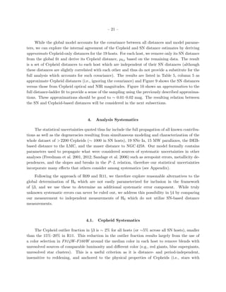 – 21 –
While the global model accounts for the covariance between all distances and model parame-
ters, we can explore the internal agreement of the Cepheid and SN distance estimates by deriving
approximate Cepheid-only distances for the 19 hosts. For each host, we remove only its SN distance
from the global ﬁt and derive its Cepheid distance, µ0,i based on the remaining data. The result
is a set of Cepheid distances to each host which are independent of their SN distances (although
these distances are slightly correlated with each other and thus do not provide a substitute for the
full analysis which accounts for such covariance). The results are listed in Table 5, column 5 as
approximate Cepheid distances (i.e., ignoring the covariance) and Figure 9 shows the SN distances
versus those from Cepheid optical and NIR magnitudes. Figure 10 shows an approximation to the
full distance-ladder ﬁt to provide a sense of the sampling using the previously described approxima-
tions. These approximations should be good to ∼ 0.01–0.02 mag. The resulting relation between
the SN and Cepheid-based distances will be considered in the next subsections.
4. Analysis Systematics
The statistical uncertainties quoted thus far include the full propagation of all known contribu-
tions as well as the degeneracies resulting from simultaneous modeling and characterization of the
whole dataset of >2200 Cepheids (∼ 1000 in SN hosts), 19 SNe Ia, 15 MW parallaxes, the DEB-
based distance to the LMC, and the maser distance to NGC 4258. Our model formally contains
parameters used to propagate what were considered sources of systematic uncertainties in other
analyses (Freedman et al. 2001, 2012; Sandage et al. 2006) such as zeropoint errors, metallicity de-
pendences, and the slopes and breaks in the P–L relation, therefore our statistical uncertainties
incorporate many eﬀects that others consider among systematics (see Appendix).
Following the approach of R09 and R11, we therefore explore reasonable alternatives to the
global determination of H0 which are not easily parameterized for inclusion in the framework
of §3, and we use these to determine an additional systematic error component. While truly
unknown systematic errors can never be ruled out, we address this possibility in §4 by comparing
our measurement to independent measurements of H0 which do not utilize SN-based distance
measurements.
4.1. Cepheid Systematics
The Cepheid outlier fraction in §3 is ∼ 2% for all hosts (or ∼5% across all SN hosts), smaller
than the 15%–20% in R11. This reduction in the outlier fraction results largely from the use of
a color selection in F814W−F160W around the median color in each host to remove blends with
unresolved sources of comparable luminosity and diﬀerent color (e.g., red giants, blue supergiants,
unresolved star clusters). This is a useful criterion as it is distance- and period-independent,
insensitive to reddening, and anchored to the physical properties of Cepheids (i.e., stars with
 