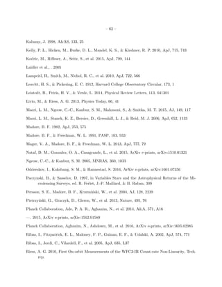 – 62 –
Kaluzny, J. 1998, A&AS, 133, 25
Kelly, P. L., Hicken, M., Burke, D. L., Mandel, K. S., & Kirshner, R. P. 2010, ApJ, 715, 743
Kodric, M., Riﬀeser, A., Seitz, S., et al. 2015, ApJ, 799, 144
Laidler et al., . 2005
Lampeitl, H., Smith, M., Nichol, R. C., et al. 2010, ApJ, 722, 566
Leavitt, H. S., & Pickering, E. C. 1912, Harvard College Observatory Circular, 173, 1
Leistedt, B., Peiris, H. V., & Verde, L. 2014, Physical Review Letters, 113, 041301
Livio, M., & Riess, A. G. 2013, Physics Today, 66, 41
Macri, L. M., Ngeow, C.-C., Kanbur, S. M., Mahzooni, S., & Smitka, M. T. 2015, AJ, 149, 117
Macri, L. M., Stanek, K. Z., Bersier, D., Greenhill, L. J., & Reid, M. J. 2006, ApJ, 652, 1133
Madore, B. F. 1982, ApJ, 253, 575
Madore, B. F., & Freedman, W. L. 1991, PASP, 103, 933
Mager, V. A., Madore, B. F., & Freedman, W. L. 2013, ApJ, 777, 79
Nataf, D. M., Gonzalez, O. A., Casagrande, L., et al. 2015, ArXiv e-prints, arXiv:1510.01321
Ngeow, C.-C., & Kanbur, S. M. 2005, MNRAS, 360, 1033
Odderskov, I., Koksbang, S. M., & Hannestad, S. 2016, ArXiv e-prints, arXiv:1601.07356
Paczynski, B., & Sasselov, D. 1997, in Variables Stars and the Astrophysical Returns of the Mi-
crolensing Surveys, ed. R. Ferlet, J.-P. Maillard, & B. Raban, 309
Persson, S. E., Madore, B. F., Krzemi´nski, W., et al. 2004, AJ, 128, 2239
Pietrzy´nski, G., Graczyk, D., Gieren, W., et al. 2013, Nature, 495, 76
Planck Collaboration, Ade, P. A. R., Aghanim, N., et al. 2014, A&A, 571, A16
—. 2015, ArXiv e-prints, arXiv:1502.01589
Planck Collaboration, Aghanim, N., Ashdown, M., et al. 2016, ArXiv e-prints, arXiv:1605.02985
Ribas, I., Fitzpatrick, E. L., Maloney, F. P., Guinan, E. F., & Udalski, A. 2002, ApJ, 574, 771
Ribas, I., Jordi, C., Vilardell, F., et al. 2005, ApJ, 635, L37
Riess, A. G. 2010, First On-orbit Measurements of the WFC3-IR Count-rate Non-Linearity, Tech.
rep.
 