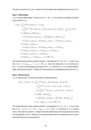 from Korn’s inequality (71), and C6 follows from the boundary trace embedding theorem (lemma 11).
Step 3 : Differentiable
J(u) is Fr´echet differentiable. To show this, let u ∈ W (ω, Ω) and consider the Gˆateaux derivative
of the functional J(u),
J (u)v =
Ω
Aijkl
Eij(u)Ekl(v) − fi
vi dΩ
+
ω
Bαβγδ
h αβ(u) γδ(v) +
1
3
h3
ραβ(u)ργδ(v) − hfi
0vi dω −
∂ω
hτi
0 vi d(∂ω)
≤ C1||E(u)||L2(Ω)||E(v)||L2(Ω)
+ C2 || (u)||L2(ω)|| (v)||L2(ω) +
1
3
h3
||ρ(u)||L2(ω)||ρ(v)||L2(ω)
+ C3||f||L2(Ω)||v||L2(Ω) + hC3||f0||L2(ω)||v||L2(ω) + hC4||τ0||L2(∂ω)||v||L2(∂ω)
≤ C5||u||W (ω,Ω)||v||W (ω,Ω)
+ C3||f||L2(Ω)||v||L2(Ω) + hC3||f0||L2(ω)||v||L2(ω) + C6||v||H1(ω)
≤ C5||u||W (ω,Ω)||v||W (ω,Ω) + C7||v||W (ω,Ω) + C8||v||H1(ω)
≤ C5||u||W (ω,Ω)||v||W (ω,Ω) + C9||v||W (ω,Ω)
≤ C ||u||W (ω,Ω) + 1 ||v||W (ω,Ω) , ∀ v ∈ W (ω, Ω) .
This implies that there exists a positive constant C that depends on Ω, ∂Ω0, ¯X, ω, ∂ω and σ such
that |J (u)| ≤ C(||u||W (ω,Ω) + 1), ∀ u ∈ W (ω, Ω). Now, this implies that J (u) is continuous in
W (ω, Ω), which is the topological dual space of W (ω, Ω). By lemma 14, J(u) is Fr´echet differen-
tiable. Note that the constant C6 follows from the boundary trace embedding theorem (lemma 11).
Step 4 : Strictly Convex
J(u) is strictly convex. To show this consider the following relation,
(J (u) − J (v)) (u − v) =
Ω
Aijkl
(Eij(u) − Eij(v)) (Ekl(u) − Ekl(v)) dΩ
+ h
ω
Bαβγδ
( αβ(u) − αβ(v)) ( γδ(u) − γδ(v)) dω
+
1
3
h3
ω
Bαβγδ
(ραβ(u) − ραβ(v)) (ργδ(u) − ργδ(v)) dω
≥ C1||E(u) − E(v)||2
L2(Ω)
+ C2 h|| (u) − (v)||2
L2(ω) +
1
3
h3
||ρ(u) − ρ(v)||2
L2(ω)
≥ C||u − v||2
W (ω,Ω) , ∀ u, v ∈ W (ω, Ω) .
This implies that there exists a positive constant C that depends on Ω, ∂Ω0, ¯X, ω, ∂ω and σ such
that (J (u) − J (v)) (u − v) ≥ C||u − v||2
W (ω,Ω), ∀ u, v ∈ W (ω, Ω). By lemma 16, J(u) is strictly
convex. Note that the constant C1 follows from positive deﬁniteness of the elasticity tensor (lemma
5) and proposition 4, and C2 follows from the positive deﬁniteness of the elasticity tensor on a gen-
eral surface (lemma 6) and proposition 5.
94
 