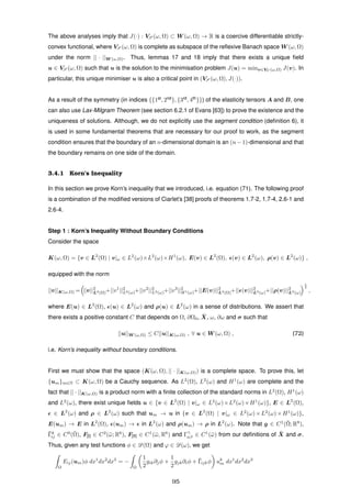 The above analyses imply that J(·) : VS (ω, Ω) ⊂ W (ω, Ω) → R is a coercive differentiable strictly-
convex functional, where VS (ω, Ω) is complete as subspace of the reﬂexive Banach space W (ω, Ω)
under the norm || · ||W (ω,Ω). Thus, lemmas 17 and 18 imply that there exists a unique ﬁeld
u ∈ VS (ω, Ω) such that u is the solution to the minimisation problem J(u) = minv∈VS (ω,Ω) J(v). In
particular, this unique minimiser u is also a critical point in (VS (ω, Ω), J(·)).
As a result of the symmetry (in indices {{1st
, 2nd
}, {3rd
, 4th
}}) of the elasticity tensors A and B, one
can also use Lax-Milgram Theorem (see section 6.2.1 of Evans [63]) to prove the existence and the
uniqueness of solutions. Although, we do not explicitly use the segment condition (deﬁnition 6), it
is used in some fundamental theorems that are necessary for our proof to work, as the segment
condition ensures that the boundary of an n-dimensional domain is an (n − 1)-dimensional and that
the boundary remains on one side of the domain.
3.4.1 Korn’s Inequality
In this section we prove Korn’s inequality that we introduced, i.e. equation (71). The following proof
is a combination of the modiﬁed versions of Ciarlet’s [38] proofs of theorems 1.7-2, 1.7-4, 2.6-1 and
2.6-4.
Step 1 : Korn’s Inequality Without Boundary Conditions
Consider the space
K(ω, Ω) = {v ∈ L2
(Ω) | v|ω ∈ L2
(ω)×L2
(ω)×H1
(ω), E(v) ∈ L2
(Ω), (v) ∈ L2
(ω), ρ(v) ∈ L2
(ω)} ,
equipped with the norm
||v||K(ω,Ω) = ||v||2
L2(Ω)+||v1
||2
L2(ω)+||v2
||2
L2(ω)+||v3
||2
H1(ω)+||E(v)||2
L2(Ω)+|| (v)||2
L2(ω)+||ρ(v)||2
L2(ω)
1
2
,
where E(u) ∈ L2
(Ω), (u) ∈ L2
(ω) and ρ(u) ∈ L2
(ω) in a sense of distributions. We assert that
there exists a positive constant C that depends on Ω, ∂Ω0, ¯X, ω, ∂ω and σ such that
||u||W (ω,Ω) ≤ C||u||K(ω,Ω) , ∀ u ∈ W (ω, Ω) , (72)
i.e. Korn’s inequality without boundary conditions.
First we must show that the space (K(ω, Ω), || · ||K(ω,Ω)) is a complete space. To prove this, let
{um}m∈N ⊂ K(ω, Ω) be a Cauchy sequence. As L2
(Ω), L2
(ω) and H1
(ω) are complete and the
fact that || · ||K(ω,Ω) is a product norm with a ﬁnite collection of the standard norms in L2
(Ω), H1
(ω)
and L2
(ω), there exist unique ﬁelds u ∈ {v ∈ L2
(Ω) | v|ω ∈ L2
(ω)×L2
(ω)×H1
(ω)}, E ∈ L2
(Ω),
∈ L2
(ω) and ρ ∈ L2
(ω) such that um → u in {v ∈ L2
(Ω) | v|ω ∈ L2
(ω)×L2
(ω)×H1
(ω)},
E(um) → E in L2
(Ω), (um) → in L2
(ω) and ρ(um) → ρ in L2
(ω). Note that g ∈ C1
(¯Ω; R9
),
¯Γk
ij ∈ C0
(¯Ω), F[I] ∈ C2
(¯ω; R6
), F[II] ∈ C1
(¯ω, R6
) and Γγ
αβ ∈ C1
(¯ω) from our deﬁnitions of ¯X and σ.
Thus, given any test functions φ ∈ D(Ω) and ϕ ∈ D(ω), we get
Ω
Eij(um)φ dx1
dx2
dx3
= −
Ω
1
2
gik∂jφ +
1
2
gjk∂iφ + ¯Γijkφ uk
m dx1
dx2
dx3
95
 