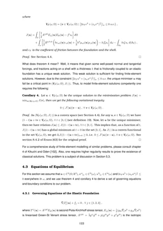 where
VF (ω, Ω) = {v ∈ VS (ω, Ω) | 2νF v3
+ (vαvα
)
1
2 |ω ≤ 0 a.e.} ,
J(u) =
Ω
1
2
Aijkl
Eij(u)Ekl(u) − fi
ui dΩ
+
ω
1
2
Bαβγδ
h αβ(u) γδ(u) +
1
3
h3
ραβ(u)ργδ(u) − hfi
0ui dω −
∂ω
hτi
0 ui d(∂ω) ,
and νF is the coeﬃcient of friction between the foundation and the shell.
Proof. See Section 4.4.
What does theorem 4 mean? Well, it means that given some well-posed normal and tangential
forcings, and tractions acting on a shell with a thickness h that is frictionally coupled to an elastic
foundation has a unique weak solution. This weak solution is sufﬁcient for ﬁnding ﬁnite-element
solutions. However, due to the constraint [2νF u3
+ (uαuα
)
1
2 ]|ω ≤ 0 a.e. the unique minimiser u may
fail be a critical point in (VF (ω, Ω), J(·)). Thus, to model ﬁnite-element solutions competently one
requires the following:
Corollary 4. Let u ∈ VF (ω, Ω) be the unique solution to the minimisation problem J(u) =
minv∈VF (ω,Ω) J(v), then we get the following variational inequity
0 ≤ J (u)(v − u) , ∀ v ∈ VF (ω, Ω) .
Proof. As (VF (ω, Ω), J(·)) is a convex space (see Section 4.4), for any u, v ∈ VF (ω, Ω) we have
(1 − t)u + tv ∈ VF (ω, Ω), ∀ t ∈ [0, 1] (see deﬁnition 19). Now, let u be the unique minimiser,
then we have relation J(u) ≤ J((1−t)u+tv), ∀ t ∈ [0, 1]. This implies that, as a function of t,
J((1−t)u+tv) has a global minimum at t = 0 in the set [0, 1]. As J(·) is a convex functional
in the set VF (ω, Ω), we get ∂tJ((1 − t)u + tv)|t=0 ≥ 0, i.e. 0 ≤ J (u)(v − u), ∀ v ∈ VF (ω, Ω). See
section 8.4.2 of Evans [63] for the original proof.
For a comprehensive study of ﬁnite-element modelling of similar problems, please consult chapter
4 of Kikuchi and Oden [102]. Also, one requires higher regularity results to prove the existence of
classical solutions. This problem is a subject of discussion in Section 5.3.
4.3 Equations of Equilibrium
For this section we assume that u ∈ C2
(Ω; R3
), uα
|ω ∈ C3
(ω), u3
|ω ∈ C4
(ω) and 2νF u3
+(uαuα
)
1
2 ≤
0 everywhere in ω, and we use theorem 4 and corollary 4 to derive a set of governing equations
and boundary conditions to our problem.
4.3.1 Governing Equations of the Elastic Foundation
¯iTi
j (u) + fj = 0 , ∀ j ∈ {1, 2, 3} ,
where Tij
(u) = Aijkl
Ekl(u) is second Piola-Kirchhoff stress tensor, Eij(u) = 1
2 (gik
¯juk
+gjk
¯iuk
)
is linearised Green-St Venant stress tensor, Aijkl
= ¯λgij
gkl
+ ¯µ(gik
gjl
+ gil
gjk
) is the isotropic
122
 