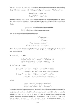 and δv = (0, δv2
(x2
, x3
), δv3
(x2
, x3
)) is a small perturbation of the displacement ﬁeld of the overlying
body. With relative ease, one ﬁnds that the perturbed governing equations of the foundation are
(¯λ + ¯µ)∂2 ¯iδui
+ ¯µ ¯∆δu2
= 0 ,
(¯λ + ¯µ)∂3 ¯iδui
+ ¯µ ¯∆δu3
= 0 ,
where δu = (0, δu2
(x2
, x3
), δu3
(x2
, x3
)) is the perturbation of the displacement ﬁeld of the founda-
tion. With some more calculations, one ﬁnds the following boundary conditions to the displacement
ﬁelds,
v3
− u3
|ωNew = 0 (continuous radial displacement) ,
T3
3 (v) − T3
3 (u) |ωNew = 0 (continuous radial stress) ,
and the boundary conditions for the perturbations
δu2
|∂ΩNew
0 ∪∂Ω
New
f
= 0 ,
δu3
|∂Ω
New = 0 ,
δv2
|{∂ωNew×(0,h)}∪{[− 1
2 π, 1
2 π]×{h}} = 0 ,
δv3
|¯ωNew∪{∂ωNew×(0,h)}∪{[− 1
2 π, 1
2 π]×{h}} = 0 .
Thus, the equations characterising the frictionally coupling of the overlying body to the foundation
can be expressed as:
If ¯ψ2|v2
− u2
||ωNew ≥ , then
µ ¯ψ2∂3v2
+ ( ¯ψ2)−1
∂2v3
+ νF sign(v2
− u2
)T3
3 (v) |ωNew = 0 ,
¯µ ¯ψ2∂3u2
+ ( ¯ψ2)−1
∂2u3
+ νF sign(v2
− u2
)T3
3 (u) |ωNew = 0 ;
If ¯ψ2|v2
− u2
||ωNew < , then
µ ¯ψ2∂3δv2
+ νF
−1 ¯ψ2(v2
− u2
)T3
3 (δv) + νF
−1 ¯ψ2(δv2
− δu2
)T3
3 (v)
+ µ ¯ψ2∂3v2
+ ( ¯ψ2)−1
∂2v3
+ νF
−1 ¯ψ2(v2
− u2
)T3
3 (v) |ωNew = 0 ,
¯µ ¯ψ2∂3δu2
+ νF
−1 ¯ψ2(v2
− u2
)T3
3 (δu) + νF
−1 ¯ψ2(δv2
− δu2
)T3
3 (u)
+ ¯µ ¯ψ2∂3u2
+ ( ¯ψ2)−1
∂2u3
+ νF
−1 ¯ψ2(v2
− u2
)T3
3 (u) |ωNew = 0 ,
where
T3
3 (v) = λ ∂2v2
+ ¯Γ2
22v2
+ ¯Γ2
23v3
+ (λ + 2µ)∂3v3
,
T3
3 (u) = ¯λ ∂2u2
+ ¯Γ2
22u2
+ ¯Γ2
23u3
+ (¯λ + 2¯µ)∂3u3
.
To conduct numerical experiments we use the second-order-accurate ﬁnite-difference method in
conjunction with Newton’s method for nonlinear systems, as in section 2.6. Also, we keep the
values τ0 = 1, a = 2, H = 1, ¯E = 103
and ¯ν = 1
4 ﬁxed for all experiments. Furthermore, we
choose to terminate our iterating process once the condition |1 − (||um|| 2 + ||vm|| 2 + ||δum|| 2 +
||δvm|| 2 )−1
(||um+1|| 2 +||vm+1|| 2 +||δum+1|| 2 +||δvm+1|| 2 )| < 10−10
is satisﬁed, where um, vm,
131
 