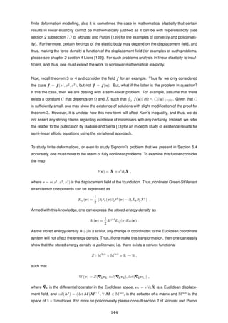 ﬁnite deformation modelling, also it is sometimes the case in mathematical elasticity that certain
results in linear elasticity cannot be mathematically justiﬁed as it can be with hyperelasticity (see
section 2 subsection 7.7 of Morassi and Paroni [139] for the examples of convexity and policonvex-
ity). Furthermore, certain forcings of the elastic body may depend on the displacement ﬁeld, and
thus, making the force density a function of the displacement ﬁeld (for examples of such problems,
please see chapter 2 section 4 Lions [123]). For such problems analysis in linear elasticity is insuf-
ﬁcient, and thus, one must extend the work to nonlinear mathematical elasticity.
Now, recall theorem 3 or 4 and consider the ﬁeld f for an example. Thus far we only considered
the case f = f(x1
, x2
, x3
), but not f = f(u). But, what if the latter is the problem in question?
If this the case, then we are dealing with a semi-linear problem. For example, assume that there
exists a constant C that depends on Ω and ¯X such that Ω
|f(u)| dΩ ≤ C||u||L2(Ω). Given that C
is sufﬁciently small, one may show the existence of solutions with slight modiﬁcation of the proof for
theorem 3. However, it is unclear how this new term will affect Korn’s inequality, and thus, we do
not assert any strong claims regarding existence of minimisers with any certainty. Instead, we refer
the reader to the publication by Badiale and Serra [13] for an in-depth study of existence results for
semi-linear elliptic equations using the variational approach.
To study ﬁnite deformations, or even to study Signorini’s problem that we present in Section 5.4
accurately, one must move to the realm of fully nonlinear problems. To examine this further consider
the map
¯r(v) = ¯X + vi
∂i
¯X ,
where v = v(x1
, x2
, x3
) is the displacement ﬁeld of the foundation. Thus, nonlinear Green-St Venant
strain tensor components can be expressed as
Eij(v) =
1
2
∂i¯rk(v)∂j ¯rk
(v) − ∂i
¯Xk∂j
¯Xk
.
Armed with this knowledge, one can express the stored energy density as
W(v) =
1
2
Aijkl
Eij(v)Ekl(v) .
As the stored energy density W(·) is a scalar, any change of coordinates to the Euclidean coordinate
system will not affect the energy density. Thus, if one make this transformation, then one can easily
show that the stored energy density is policonvex, i.e. there exists a convex functional
Z : M3×3
× M3×3
× R → R ,
such that
W(v) = Z( ¯EvE, cof( ¯EvE), det( ¯EvE)) ,
where ¯E is the differential operator in the Euclidean space, vE = vi
∂i
¯X is a Euclidean displace-
ment ﬁeld, and cof(M) = (det M)M−T
, ∀ M ∈ M3×3
, is the cofactor of a matrix and M3×3
is the
space of 3 × 3 matrices. For more on policonvexity please consult section 2 of Morassi and Paroni
144
 