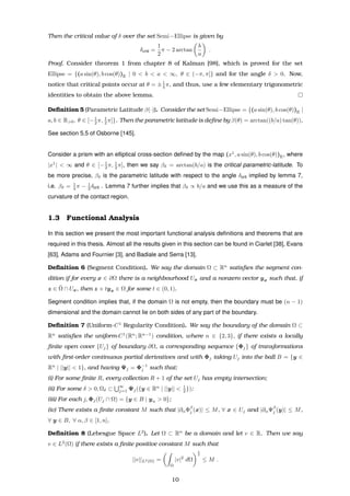Then the critical value of δ over the set Semi−Ellipse is given by
δcrit =
1
2
π − 2 arctan
b
a
.
Proof. Consider theorem 1 from chapter 8 of Kalman [98], which is proved for the set
Ellipse = {(a sin(θ), b cos(θ))E | 0 < b < a < ∞, θ ∈ (−π, π]} and for the angle δ > 0. Now,
notice that critical points occur at θ = ±1
4 π, and thus, use a few elementary trigonometric
identities to obtain the above lemma.
Deﬁnition 5 (Parametric Latitude β(·)). Consider the set Semi−Ellipse = {(a sin(θ), b cos(θ))E |
a, b ∈ R>0, θ ∈ [−1
2 π, 1
2 π]}. Then the parametric latitude is deﬁne by β(θ) = arctan((b/a) tan(θ)).
See section 5.5 of Osborne [145].
Consider a prism with an elliptical cross-section deﬁned by the map (x1
, a sin(θ), b cos(θ))E, where
|x1
| < ∞ and θ ∈ [−1
2 π, 1
2 π], then we say βδ = arctan(b/a) is the critical parametric-latitude. To
be more precise, βδ is the parametric latitude with respect to the angle δcrit implied by lemma 7,
i.e. βδ = 1
4 π − 1
2 δcrit . Lemma 7 further implies that βδ ∝ b/a and we use this as a measure of the
curvature of the contact region.
1.3 Functional Analysis
In this section we present the most important functional analysis deﬁnitions and theorems that are
required in this thesis. Almost all the results given in this section can be found in Ciarlet [38], Evans
[63], Adams and Fournier [3], and Badiale and Serra [13].
Deﬁnition 6 (Segment Condition). We say the domain Ω ⊂ Rn
satisﬁes the segment con-
dition if for every x ∈ ∂Ω there is a neighbourhood Ux and a nonzero vector yx such that, if
z ∈ ¯Ω ∩ Ux, then z + tyx ∈ Ω for some t ∈ (0, 1).
Segment condition implies that, if the domain Ω is not empty, then the boundary must be (n − 1)
dimensional and the domain cannot lie on both sides of any part of the boundary.
Deﬁnition 7 (Uniform-C1
Regularity Condition). We say the boundary of the domain Ω ⊂
Rn
satisﬁes the uniform-C1
(Rn
; Rn−1
) condition, where n ∈ {2, 3}, if there exists a locally
ﬁnite open cover {Uj} of boundary ∂Ω, a corresponding sequence {Φj} of transformations
with ﬁrst-order continuous partial derivatives and with Φj taking Uj into the ball B = {y ∈
Rn
| ||y|| < 1}, and having Ψj = Φ−1
j such that:
(i) For some ﬁnite R, every collection R + 1 of the set Uj has empty intersection;
(ii) For some δ > 0, Ωδ ⊂
∞
j=1 Ψj({y ∈ Rn
| ||y|| < 1
2 });
(iii) For each j, Φj(Uj ∩ Ω) = {y ∈ B | yn > 0};
(iv) There exists a ﬁnite constant M such that |∂αΦβ
j (x)| ≤ M, ∀ x ∈ Uj and |∂αΨβ
j (y)| ≤ M,
∀ y ∈ B, ∀ α, β ∈ [1, n].
Deﬁnition 8 (Lebesgue Space L2
). Let Ω ⊂ Rn
be a domain and let v ∈ R. Then we say
v ∈ L2
(Ω) if there exists a ﬁnite positive constant M such that
||v||L2(Ω) =
Ω
|v|2
dΩ
1
2
≤ M .
10
 