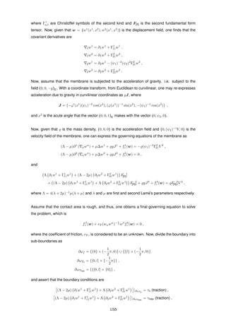 where Γγ
αβ are Christoffel symbols of the second kind and F[II] is the second fundamental form
tensor. Now, given that w = (w1
(x1
, x2
), w2
(x1
, x2
)) is the displacement ﬁeld, one ﬁnds that the
covariant derivatives are
1w1
= ∂1w1
+ Γ1
11w1
,
1w2
= ∂1w2
+ Γ2
21w2
,
2w1
= ∂2w1
− (ψ1)−2
(ψ2)2
Γ2
21w2
,
2w2
= ∂2w2
+ Γ2
22w2
.
Now, assume that the membrane is subjected to the acceleration of gravity. i.e. subject to the
ﬁeld (0, 0, −g)E. With a coordinate transform, from Euclidean to curvilinear, one may re-expresses
acceleration due to gravity in curvilinear coordinates as gJ, where
J = −ϕ (x1
)(ψ1)−2
cos(x2
), (ϕ(x1
))−1
sin(x2
), −(ψ1)−1
cos(x2
) ,
and x2
is the acute angle that the vector (0, 0, 1)E makes with the vector (0, ψ2, 0).
Now, given that is the mass density, (0, 0, 0) is the acceleration ﬁeld and (0, (ψ2)−1
V, 0) is the
velocity ﬁeld of the membrane, one can express the governing equations of the membrane as
(Λ − µ)∂1
( αwα
) + µ∆w1
+ gJ1
+ f1
r (w) = − (ψ1)−2
Γ2
21V 2
,
(Λ − µ)∂2
( αwα
) + µ∆w2
+ gJ2
+ f2
r (w) = 0 ,
and
Λ ∂1w1
+ Γ1
11w1
+ (Λ − 2µ) ∂2w2
+ Γ2
21w1
F 1
[II]1
+ (Λ − 2µ) ∂1w1
+ Γ1
11w1
+ Λ ∂2w2
+ Γ2
21w1
F 2
[II]2 + gJ3
+ f3
r (w) = F 2
[II]2V 2
,
where Λ = 4(λ + 2µ)−1
µ(λ + µ) and λ and µ are ﬁrst and second Lam´e’s parameters respectively.
Assume that the contact area is rough, and thus, one obtains a ﬁnal governing equation to solve
the problem, which is
fβ
r (w) + νF (wαwα
)− 1
2 wβ
f3
r (w) = 0 ,
where the coefﬁcient of friction, νF , is considered to be an unknown. Now, divide the boundary into
sub-boundaries as
∂ωf = {{0} × (−
1
2
π, 0)} ∪ {{l} × (−
1
2
π, 0)}
∂ωT0 = {[0, l] × {−
1
2
π}} ,
∂ωTmax = {{[0, l] × {0}} ,
and assert that the boundary conditions are
(Λ − 2µ) ∂1w1
+ Γ1
11w1
+ Λ ∂2w2
+ Γ2
21w1
|∂ωT0
= τ0 (traction) ,
(Λ − 2µ) ∂1w1
+ Γ1
11w1
+ Λ ∂2w2
+ Γ2
21w1
|∂ωTmax
= τmax (traction) ,
155
 