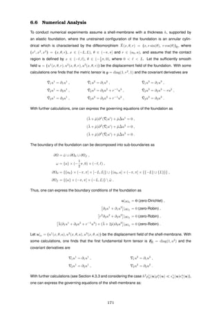 6.6 Numerical Analysis
To conduct numerical experiments assume a shell-membrane with a thickness h, supported by
an elastic foundation, where the unstrained conﬁguration of the foundation is an annular cylin-
drical which is characterised by the diffeomorphism ¯X(x, θ, r) = (x, r sin(θ), r cos(θ))E, where
(x1
, x2
, x3
) = (x, θ, r), x ∈ (−L, L), θ ∈ (−π, π] and r ∈ (a0, a), and assume that the contact
region is deﬁned by x ∈ (− , ), θ ∈ (−1
2 π, 0), where 0 < < L. Let the sufﬁciently smooth
ﬁeld u = (u1
(x, θ, r), u2
(x, θ, r), u3
(x, θ, r)) be the displacement ﬁeld of the foundation. With some
calculations one ﬁnds that the metric tensor is g = diag(1, r2
, 1) and the covariant derivatives are
¯1u1
= ∂1u1
, ¯1u2
= ∂1u2
, ¯1u3
= ∂1u3
,
¯2u1
= ∂2u1
, ¯2u2
= ∂2u2
+ r−1
u3
, ¯2u3
= ∂2u3
− ru2
,
¯3u1
= ∂3u1
, ¯3u2
= ∂3u2
+ r−1
u2
, ¯3u3
= ∂3u3
.
With further calculations, one can express the governing equations of the foundation as
(¯λ + ¯µ)∂1
( ¯iui
) + ¯µ ¯∆u1
= 0 ,
(¯λ + ¯µ)∂2
( ¯iui
) + ¯µ ¯∆u2
= 0 ,
(¯λ + ¯µ)∂3
( ¯iui
) + ¯µ ¯∆u3
= 0 .
The boundary of the foundation can be decomposed into sub-boundaries as
∂Ω = ¯ω ∪ ∂Ω0 ∪ ∂Ωf ,
ω = {a} × (−
1
2
π, 0) × (− , ) ,
∂Ω0 = {{a0} × (−π, π] × [−L, L]} ∪ {(a0, a] × (−π, π] × {{−L} ∪ {L}}} ,
∂Ωf = {{a} × (−π, π] × (−L, L)}  ¯ω .
Thus, one can express the boundary conditions of the foundation as
u|∂Ω0
= 0 (zero-Dirichlet) ,
∂3u1
+ ∂1u3
|∂Ωf
= 0 (zero-Robin) ,
r2
∂3u2
+ ∂2u3
|∂Ωf
= 0 (zero-Robin) ,
¯λ(∂1u1
+ ∂2u2
+ r−1
u3
) + (¯λ + 2¯µ)∂3u3
|∂Ωf
= 0 (zero-Robin) .
Let u|ω = (u1
(x, θ, a), u2
(x, θ, a), u3
(x, θ, a)) be the displacement ﬁeld of the shell-membrane. With
some calculations, one ﬁnds that the ﬁrst fundamental form tensor is F[I] = diag(1, a2
) and the
covariant derivatives are
1u1
= ∂1u1
, 1u2
= ∂1u2
,
2u1
= ∂2u1
, 2u2
= ∂2u2
.
With further calculations (see Section 4.3.3 and considering the case h2
ργ
α(u)ρα
γ (u) γ
α(u) α
γ (u)),
one can express the governing equations of the shell-membrane as:
171
 