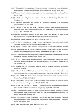 [139] A. Morassi and R. Paroni. Classical and Advanced Theories of Thin Structures: Mechanical and Math-
ematical Aspects. CISM International Centre for Mechanical Sciences. Springer Vienna, 2009.
[140] P. M. Morse. Diatomic molecules according to the wave mechanics. ii. vibrational levels. Physical Review,
34(1):57, 1929.
[141] S. A. Muller. Dermatologic disorders in athletes. The Journal of the Kentucky Medical Association,
74(5):225, 1976.
[142] L. D. Murray, N. Magazinovic, M. C. Stacey, et al. Clinical practice guidelines for the prediction and
prevention of pressure ulcers. 2001.
[143] S. K. Mustafa, G. Yang, S. H. Yeo, and W. Lin. Kinematic calibration of a 7-dof self-calibrated modular
cable-driven robotic arm. In Robotics and Automation, 2008. ICRA 2008. IEEE International Conference
on, pages 1288–1293. IEEE, 2008.
[144] J. Necas, C. G. Simader, ˇS. Necasov´a, G. Tronel, and A. Kufner. Direct Methods in the Theory of Elliptic
Equations. Springer Monographs in Mathematics. Springer Berlin Heidelberg, 2011.
[145] P. Osborne. The Mercator Projections. doi:10.5281/zenodo.35392, 2013.
[146] R. M. Overney. Introduction to tribology – friction. http://depts.washington.edu/nanolab/ChemE554
/Summaries%20ChemE%20554/Introduction%20Tribology.htm, 2007.
[147] M. Pagliaro, R. Ciriminna, and G. Palmisano. Flexible solar cells. ChemSusChem, 1(11):880–891, 2008.
[148] I. P. D. Panagiotopoulos. A nonlinear programming approach to the unilateral contact-, and friction-
boundary value problem in the theory of elasticity. Ingenieur-Archiv, 44(6):421–432, 1975.
[149] P. D. Panagiotopoulos. Ungleichungsprobleme und differentialinklusionen in der analytischen mechanik.
Annual Public. School of Technology, pages 100–139, 1982.
[150] H. S. Park. Quantifying the size-dependent effect of the residual surface stress on the resonant
frequencies of silicon nanowires if ﬁnite deformation kinematics are considered. Nanotechnology,
20(11):115701, 2009.
[151] H. S. Park, W. Cai, H. D. Espinosa, and H. Huang. Mechanics of crystalline nanowires. MRS bulletin,
34(03):178–183, 2009.
[152] H. S. Park, M. Devel, and Z. Wang. A new multiscale formulation for the electromechanical behavior of
nanomaterials. Computer methods in applied mechanics and Engineering, 200(29):2447–2457, 2011.
[153] H. S. Park and P. A. Klein. Surface cauchy-born analysis of surface stress effects on metallic nanowires.
Physical Review B, 75(8):085408, 2007.
[154] H. S. Park and P. A. Klein. A surface cauchy-born model for silicon nanostructures. Computer methods
in applied mechanics and engineering, 197(41):3249–3260, 2008.
[155] H. S. Park, P. A. Klein, and G. J. Wagner. A surface cauchy–born model for nanoscale materials.
International Journal for Numerical Methods in Engineering, 68(10):1072–1095, 2006.
[156] J. C. Perry and J. Rosen. Design of a 7 degree-of-freedom upper-limb powered exoskeleton. In Biomed-
ical Robotics and Biomechatronics, 2006. BioRob 2006. The First IEEE/RAS-EMBS International Con-
ference on, pages 805–810. IEEE, 2006.
[157] J. L. Pons, E. Rocon, R. Ceres, D. Reynaerts, B. Saro, S. Levin, and W. Van Moorleghem. The manus-
hand dextrous robotics upper limb prosthesis: mechanical and manipulation aspects. Autonomous
Robots, 16(2):143–163, 2004.
[158] B. Powell. Bicyclist’s nipples. JAMA, 249(18):2457–2457, 1983.
191
 