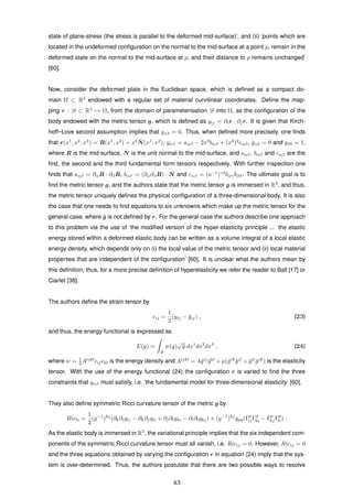 state of plane-stress (the stress is parallel to the deformed mid-surface)’, and (ii) ‘points which are
located in the undeformed conﬁguration on the normal to the mid-surface at a point p, remain in the
deformed state on the normal to the mid-surface at p, and their distance to p remains unchanged’
[60].
Now, consider the deformed plate in the Euclidean space, which is deﬁned as a compact do-
main Ω ⊂ R3
endowed with a regular set of material curvilinear coordinates. Deﬁne the map-
ping r : D ⊂ R3
→ Ω, from the domain of parameterisation D into Ω, as the conﬁguration of the
body endowed with the metric tensor g, which is deﬁned as gij = ∂ir · ∂jr. It is given that Kirch-
hoff–Love second assumption implies that gα3 = 0. Thus, when deﬁned more precisely, one ﬁnds
that r(x1
, x2
, x3
) = R(x1
, x2
) + x3 ˆN(x1
, x2
), gαβ = aαβ − 2x3
bαβ + (x3
)2
cαβ, gα3 = 0 and g33 = 1,
where R is the mid-surface, ˆN is the unit normal to the mid-surface, and aαβ, bαβ and cαβ are the
ﬁrst, the second and the third fundamental form tensors respectively. With further inspection one
ﬁnds that aαβ = ∂αR · ∂βR, bαβ = (∂α∂βR) · ˆN and cαβ = (a−1
)γδ
bαγbβδ. The ultimate goal is to
ﬁnd the metric tensor g, and the authors state that the metric tensor g is immersed in R3
, and thus,
the metric tensor uniquely deﬁnes the physical conﬁguration of a three-dimensional body. It is also
the case that one needs to ﬁnd equations to six unknowns which make up the metric tensor for the
general case, where ¯g is not deﬁned by r. For the general case the authors describe one approach
to this problem via the use of ‘the modiﬁed version of the hyper-elasticity principle ... the elastic
energy stored within a deformed elastic body can be written as a volume integral of a local elastic
energy density, which depends only on (i) the local value of the metric tensor and (ii) local material
properties that are independent of the conﬁguration’ [60]. It is unclear what the authors mean by
this deﬁnition; thus, for a more precise deﬁnition of hyperelasticity we refer the reader to Ball [17] or
Ciarlet [38].
The authors deﬁne the strain tensor by
ij =
1
2
(gij − ¯gij) , (23)
and thus, the energy functional is expressed as
E(g) =
D
w(g)
√
¯g dx1
dx2
dx3
, (24)
where w = 1
2 Aijkl
ij kl is the energy density and Aijkl
= λ¯gij
¯gkl
+ µ(¯gik
¯gjl
+ ¯gil
¯gjk
) is the elasticity
tensor. With the use of the energy functional (24) the conﬁguration r is varied to ﬁnd the three
constraints that gαβ must satisfy, i.e. ‘the fundamental model for three-dimensional elasticity’ [60].
They also deﬁne symmetric Ricci curvature tensor of the metric g by
Ricli =
1
2
(g−1
)kj
(∂k∂iglj − ∂k∂jgli + ∂j∂lgki − ∂i∂lgkj) + (g−1
)kj
gpq(Γp
ljΓq
ki − Γp
kjΓq
li) .
As the elastic body is immersed in R3
, the variational principle implies that the six independent com-
ponents of the symmetric Ricci curvature tensor must all vanish, i.e. Ricij = 0. However, Ricij = 0
and the three equations obtained by varying the conﬁguration r in equation (24) imply that the sys-
tem is over-determined. Thus, the authors postulate that there are two possible ways to resolve
43
 
