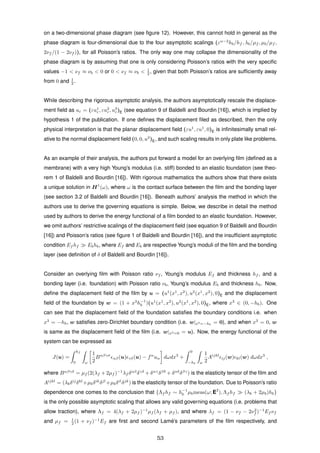 on a two-dimensional phase diagram (see ﬁgure 12). However, this cannot hold in general as the
phase diagram is four-dimensional due to the four asymptotic scalings (εα−2
hb/hf , λb/µf , µb/µf ,
2νf /(1 − 2νf )), for all Poisson’s ratios. The only way one may collapse the dimensionality of the
phase diagram is by assuming that one is only considering Poisson’s ratios with the very speciﬁc
values −1 < νf ≈ νb < 0 or 0 < νf ≈ νb < 1
2 , given that both Poisson’s ratios are sufﬁciently away
from 0 and 1
2 .
While describing the rigorous asymptotic analysis, the authors asymptotically rescale the displace-
ment ﬁeld as uε = (εu1
ε, εu2
ε, u3
ε)E (see equation 9 of Baldelli and Bourdin [16]), which is implied by
hypothesis 1 of the publication. If one deﬁnes the displacement ﬁled as described, then the only
physical interpretation is that the planar displacement ﬁeld (εu1
, εu1
, 0)E is inﬁnitesimally small rel-
ative to the normal displacement ﬁeld (0, 0, u3
)E, and such scaling results in only plate like problems.
As an example of their analysis, the authors put forward a model for an overlying ﬁlm (deﬁned as a
membrane) with a very high Young’s modulus (i.e. stiff) bonded to an elastic foundation (see theo-
rem 1 of Baldelli and Bourdin [16]). With rigorous mathematics the authors show that there exists
a unique solution in H1
(ω), where ω is the contact surface between the ﬁlm and the bonding layer
(see section 3.2 of Baldelli and Bourdin [16]). Beneath authors’ analysis the method in which the
authors use to derive the governing equations is simple. Below, we describe in detail the method
used by authors to derive the energy functional of a ﬁlm bonded to an elastic foundation. However,
we omit authors’ restrictive scalings of the displacement ﬁeld (see equation 9 of Baldelli and Bourdin
[16]) and Poisson’s ratios (see ﬁgure 1 of Baldelli and Bourdin [16]), and the insufﬁcient asymptotic
condition Ef hf Ebhb, where Ef and Eb are respective Young’s moduli of the ﬁlm and the bonding
layer (see deﬁnition of δ of Baldelli and Bourdin [16]).
Consider an overlying ﬁlm with Poisson ratio νf , Young’s modulus Ef and thickness hf , and a
bonding layer (i.e. foundation) with Poisson ratio νb, Young’s modulus Eb and thickness hb. Now,
deﬁne the displacement ﬁeld of the ﬁlm by u = (u1
(x1
, x2
), u2
(x1
, x2
), 0)E and the displacement
ﬁeld of the foundation by w = (1 + x3
h−1
b )(u1
(x1
, x2
), u2
(x1
, x2
), 0)E, where x3
∈ (0, −hb). One
can see that the displacement ﬁeld of the foundation satisﬁes the boundary conditions i.e. when
x3
= −hb, w satisﬁes zero-Dirichlet boundary condition (i.e. w|x3=−hb
= 0), and when x3
= 0, w
is same as the displacement ﬁeld of the ﬁlm (i.e. w|x3=0 = u). Now, the energy functional of the
system can be expressed as
J(u) =
hf
0 ω
1
2
Bαβγσ
αβ(u) γδ(u) − fα
uα dωdx3
+
0
−hb ω
1
2
Aijkl
ij(w) kl(w) dωdx3
,
where Bαβγδ
= µf (2(λf + 2µf )−1
λf δαβ
δγδ
+ δαγ
δβδ
+ δαδ
δβγ
) is the elasticity tensor of the ﬁlm and
Aijkl
= (λbδij
δkl
+µbδik
δjl
+µbδil
δjk
) is the elasticity tensor of the foundation. Due to Poisson’s ratio
dependence one comes to the conclusion that {Λf hf ∼ h−1
b µbmeas(ω; E2
), Λf hf (λb + 2µb)hb}
is the only possible asymptotic scaling that allows any valid governing equations (i.e. problems that
allow traction), where Λf = 4(λf + 2µf )−1
µf (λf + µf ), and where λf = (1 − νf − 2ν2
f )−1
Ef νf
and µf = 1
2 (1 + νf )−1
Ef are ﬁrst and second Lam´e’s parameters of the ﬁlm respectively, and
53
 