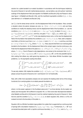 solution for a plate bonded to an elastic foundation in accordance with the techniques implied by
the proof of theorem 2, but with mathematical precision. Just as before, we omit authors’ restrictive
scalings of the displacement ﬁeld (see equation 9 of Baldelli and Bourdin [16]) and Poisson’s ratios
(see ﬁgure 1 of Baldelli and Bourdin [16]), and the insufﬁcient asymptotic condition Ef hf Ebhb
(see deﬁnition of δ of Baldelli and Bourdin [16]).
Let Ti
j (v) be the stress tensor and let v be the displacement ﬁeld of the foundation. Now, consider
a situation where the planer stresses are zero, i.e. Tα
β (v) = 0, ∀ α, β ∈ {1, 2}, and use these
conditions to modify the elasticity tensor and the displacement ﬁeld of the foundation, i.e. use the
conditions α
β (v) = 0, ∀ α, β ∈ {1, 2} and α
α(v) = −(λb + µb)−1
λb
3
3(v) to obtain Tj
3 (v(w)) = (λb +
µb)−1
λbµb
3
3(v(w))δj
3 +2µb
j
3(v(w)), and thus, one gets Tj3
(w) = Aj3kl
new kl(w), where Aj3kl
new = (λb +
µb)−1
λbµbδj3
δkl
+µbδjk
δ3l
+µbδjl
δ3k
is the new elasticity tensor and w is the new the displacement
ﬁeld of the foundation that satisﬁes the conditions α
β (w) = 0, ∀ α, β ∈ {1, 2}. Now, seek a displace-
ment ﬁeld w of the form such that α
β (w) = 0, j
3(w) = 0 and w3
(x1
, x2
, −hb) = 0, and thus, one ﬁnds
w = (1+h−1
b x3
)(0, 0, u3
(x1
, x2
))E, where x3
∈ (0, −hb). Now, assume that there is an overlying plate
bonded to the foundation. As the displacement ﬁled at the contact region must be continuous, one
ﬁnds that the displacement ﬁeld of the plate is ¯u = (−x3
∂1
u3(x1
, x2
), −x3
∂2
u3(x1
, x2
), u3
(x1
, x2
))E,
where x3
∈ [0, hf ). Due to Poisson’s ratio dependence, one comes to the conclusion that {Λf h3
f ∼
h−1
b µb(λb + µb)−1
(3λb + 2µb)(meas(ω; E2
))2
, Λf h3
f hbµbmeas(ω; E2
)} is the only possible asymp-
totic scaling that allows any valid governing equations (i.e. that allows Winkler foundation type
problems), i.e. the asymptotic scaling that allows
hf
0 ω
1
2
Bαβγδ
αβ(¯u) γδ(¯u) dωdx3
≈
0
−hb ω
1
2
A3333
new 33(w) 33(w) dωdx3
, (39)
hf
0 ω
1
2
Bαβγδ
αβ(¯u) γδ(¯u) dωdx3
0
−hb ω
Aα3β3
new α3(w) β3(w) dωdx3
.
To see why relation (39) implies the condition Λf h3
f ∼ h−1
b µb(λb + µb)−1
(3λb + 2µb)(meas(ω; E2
))2
please consult the proof of theorems 3.9-1 and theorem 4.4-1of Ciarlet [39].
Now, with a little more asymptotic analysis one can express the leading-order terms of the energy
functional of an overlying plate on an elastic pseudo-foundation as
J(u) =
1
2
hf
ω
1
3
Λf h2
f ∆u3∆u3
+
µb
hf hb
3λb + 2µb
λb + µb
u3u3
− 2f3
u3 dω , (40)
where ∆ is the scalar Laplacian in the Euclidean plane and f3
is a force density. As the reader can
clearly see that equation 38 is different to equation 40, i.e. there exist clear discrepancies between
what Baldelli and Bourdin’s [16] theorem 2 and the method implied by the proof of theorem 2. Note
that we used the condition ∂βu3
|∂ω = 0, ∀ β ∈ {1, 2}, to obtain equation (40), where n is the unit
outward normal to the boundary of the plate ∂ω.
Equation (40) is a Winkler foundation type problem for a plate that is supported by a continuous bed
of springs with a foundation modulus of h−1
b µb(λb + µb)−1
(3λb + 2µb). Furthermore, if ω ⊂ E2
is an
connected bounded plane with a Lipchitz-continuous boundary ∂ω, f3
∈ L1
(ω), and ∂βu3
|∂ω = 0,
55
 