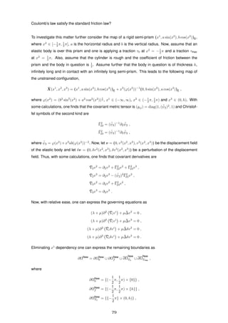 Coulomb’s law satisfy the standard friction law?
To investigate this matter further consider the map of a rigid semi-prism (x1
, a sin(x2
), b cos(x2
))E,
where x2
∈ [−1
2 π, 1
2 π], a is the horizontal radius and b is the vertical radius. Now, assume that an
elastic body is over this prism and one is applying a traction τ0 at x2
= −1
2 π and a traction τmax
at x2
= 1
2 π. Also, assume that the cylinder is rough and the coefﬁcient of friction between the
prism and the body in question is 1
2 . Assume further that the body in question is of thickness h,
inﬁnitely long and in contact with an inﬁnitely long semi-prism. This leads to the following map of
the unstrained conﬁguration,
¯X(x1
, x2
, x3
) = (x1
, a sin(x2
), b cos(x2
))E + x3
(ϕ(x2
))−1
(0, b sin(x2
), a cos(x2
))E ,
where ϕ(x2
) = (b2
sin2
(x2
) + a2
cos2
(x2
))
1
2 , x1
∈ (−∞, ∞), x2
∈ (−1
2 π, 1
2 π) and x3
∈ (0, h). With
some calculations, one ﬁnds that the covariant metric tensor is (gij) = diag(1, ( ¯ψ2)2
, 1) and Christof-
fel symbols of the second kind are
¯Γ2
22 = ( ¯ψ2)−1
∂2
¯ψ2 ,
¯Γ2
23 = ( ¯ψ2)−1
∂3
¯ψ2 ,
where ¯ψ2 = ϕ(x2
)+x3
ab(ϕ(x2
))−2
. Now, let v = (0, v2
(x2
, x3
), v3
(x2
, x3
)) be the displacement ﬁeld
of the elastic body and let δv = (0, δv2
(x2
, x3
), δv3
(x2
, x3
)) be a perturbation of the displacement
ﬁeld. Thus, with some calculations, one ﬁnds that covariant derivatives are
¯2v2
= ∂2v2
+ ¯Γ2
22v2
+ ¯Γ2
23v3
,
¯2v3
= ∂2v3
− ( ¯ψ2)2 ¯Γ2
23v2
,
¯3v2
= ∂3v2
+ ¯Γ2
23v2
,
¯3v3
= ∂3v3
.
Now, with relative ease, one can express the governing equations as
(λ + µ)∂2 ¯ivi
+ µ ¯∆v2
= 0 ,
(λ + µ)∂3 ¯ivi
+ µ ¯∆v3
= 0 ,
(λ + µ)∂2 ¯iδvi
+ µ ¯∆δv2
= 0 ,
(λ + µ)∂3 ¯iδvi
+ µ ¯∆δv3
= 0 .
Eliminating x1
dependency one can express the remaining boundaries as
∂ΩNew
= ∂ΩNew
0 ∪ ∂ΩNew
f ∪ ∂Ω
New
T0
∪ ∂Ω
New
Tmax
,
where
∂ΩNew
0 = {(−
1
2
π,
1
2
π) × {0}} ,
∂ΩNew
f = {(−
1
2
π,
1
2
π) × {h}} ,
∂ΩNew
T0
= {{−
1
2
π} × (0, h)} ,
79
 