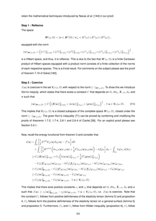 retain the mathematical techniques introduced by Necas et al. [144] in our proof.
Step 1 : Reﬂexive
The space
W (ω, Ω) = {v ∈ H1
(Ω) | v|ω ∈ H1
(ω)×H1
(ω)×H2
(ω)} ,
equipped with the norm
||v||W (ω,Ω) = ||v1
||2
H1(Ω) +||v2
||2
H1(Ω) +||v3
||2
H1(Ω) +||v1
|ω||2
H1(ω) +||v2
|ω||2
H1(ω) +||v3
|ω||2
H2(ω)
1
2
,
is a Hilbert space, and thus, it is reﬂexive. This is due to the fact that W (ω, Ω) is a ﬁnite Cartesian
product of Hilbert spaces equipped with a product norm consists of a ﬁnite collection of the norms
of each respective spaces. This is a trivial result. For comments on the subject please see the proof
of theorem 7.19 of Sokal [182].
Step 2 : Coercive
J(u) is coercive in the set VS (ω, Ω) with respect to the norm || · ||W (ω,Ω). To show this we introduce
Korn’s inequity, which states that there exists a constant C that depends on Ω, ∂Ω0, ¯X, ω, ∂ω and
σ such that
||u||W (ω,Ω) ≤ C ||E(u)||2
L2(Ω) + || (u)||2
L2(ω) + ||ρ(u)||2
L2(ω)
1
2
, ∀ u ∈ VS (ω, Ω) . (71)
This implies that VS (ω, Ω) is a closed subspace of the complete space W (ω, Ω), closed under the
norm || · ||W (ω,Ω). The given Korn’s inequality (71) can be proved by combining and modifying the
proofs of theorems 1.7-2, 1.7-4, 2.6-1 and 2.6-4 of Ciarlet [38]. For an explicit proof please see
Section 3.4.1.
Now, recall the energy functional from theorem 3 and consider that
J(u) =
Ω
1
2
Aijkl
Eij(u)Ekl(u) − fi
ui dΩ
+
ω
1
2
Bαβγδ
h αβ(u) γδ(u) +
1
3
h3
ραβ(u)ργδ(u) − hfi
0ui dω −
∂ω
hτi
0 ui d(∂ω)
≥ C1||E(u)||2
L2(Ω) + C2 h|| (u)||2
L2(ω) +
1
3
h3
||ρ(u)||2
L2(ω)
− C3||f||L2(Ω)||u||L2(Ω) − hC3||f0||L2(ω)||u||L2(ω) − hC4||τ0||L2(∂ω)||u||L2(∂ω)
≥ C5||u||2
W (ω,Ω) − C3||f||L2(Ω)||u||L2(Ω) − hC3||f0||L2(ω)||u||L2(ω) − C6||u||H1(ω)
≥ C5||u||2
W (ω,Ω) − C7||u||W (ω,Ω) − C8||u||H1(ω)
≥ C5||u||2
W (ω,Ω) − C9||u||W (ω,Ω) , ∀ u ∈ VS (ω, Ω) .
This implies that there exist positive constants c1 and c2 that depends on Ω, ∂Ω0, ¯X, ω, ∂ω and σ
such that J(u) ≥ c1||u||2
W (ω,Ω) − c2||u||W (ω,Ω), ∀ u ∈ VS (ω, Ω), i.e. J(u) is coercive. Note that
the constant C1 follows from positive deﬁniteness of the elasticity tensor (lemma 5) and proposition
4, C2 follows form the positive deﬁniteness of the elasticity tensor on a general surface (lemma 6)
and proposition 5. Furthermore, C3 and C4 follow from H¨older inequality (proposition 6), C5 follow
93
 