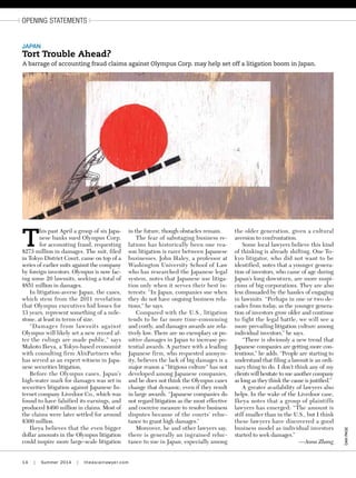 danpage
14 | Summer 2014 | theasianlawyer.com
opening statements
T
his past April a group of six Japa-
nese banks sued Olympus Corp.
for accounting fraud, requesting
$273 million in damages. The suit, filed
in Tokyo District Court, came on top of a
series of earlier suits against the company
by foreign investors. Olympus is now fac-
ing some 20 lawsuits, seeking a total of
$851 million in damages.
In litigation-averse Japan, the cases,
which stem from the 2011 revelation
that Olympus executives hid losses for
13 years, represent something of a mile-
stone, at least in terms of size.
“Damages from lawsuits against
Olympus will likely set a new record af-
ter the rulings are made public,” says
Makoto Ikeya, a Tokyo-based economist
with consulting firm AlixPartners who
has served as an expert witness in Japa-
nese securities litigation,
Before the Olympus cases, Japan’s
high-water mark for damages was set in
securities litigation against Japanese In-
ternet company Livedoor Co., which was
found to have falsified its earnings, and
produced $490 million in claims. Most of
the claims were later settled for around
$300 million.
Ikeya believes that the even bigger
dollar amounts in the Olympus litigation
could inspire more large-scale litigation
in the future, though obstacles remain.
The fear of sabotaging business re-
lations has historically been one rea-
son litigation is rarer between Japanese
businesses. John Haley, a professor at
Washington University School of Law
who has researched the Japanese legal
system, notes that Japanese use litiga-
tion only when it serves their best in-
terests: “In Japan, companies sue when
they do not have ongoing business rela-
tions,” he says.
Compared with the U.S., litigation
tends to be far more time-consuming
and costly, and damages awards are rela-
tively low. There are no exemplary or pu-
nitive damages in Japan to increase po-
tential awards. A partner with a leading
Japanese firm, who requested anonym-
ity, believes the lack of big damages is a
major reason a “litigious culture” has not
developed among Japanese companies,
and he does not think the Olympus cases
change that dynamic, even if they result
in large awards. “Japanese companies do
not regard litigation as the most effective
and coercive measure to resolve business
disputes because of the courts’ reluc-
tance to grant high damages.”
Moreover, he and other lawyers say,
there is generally an ingrained reluc-
tance to sue in Japan, especially among
the older generation, given a cultural
aversion to confrontation.
Some local lawyers believe this kind
of thinking is already shifting. One To-
kyo litigator, who did not want to be
identified, notes that a younger genera-
tion of investors, who came of age during
Japan’s long downturn, are more suspi-
cious of big corporations. They are also
less dissuaded by the hassles of engaging
in lawsuits. “Perhaps in one or two de-
cades from today, as the younger genera-
tion of investors grow older and continue
to fight the legal battle, we will see a
more prevailing litigation culture among
individual investors,” he says.
“There is obviously a new trend that
Japanese companies are getting more con-
tentious,” he adds. “People are starting to
understand that filing a lawsuit is an ordi-
nary thing to do. I don’t think any of my
clients will hesitate to sue another company
as long as they think the cause is justified.”
A greater availability of lawyers also
helps. In the wake of the Livedoor case,
Ikeya notes that a group of plaintiffs
lawyers has emerged: “The amount is
still smaller than in the U.S., but I think
these lawyers have discovered a good
business model as individual investors
started to seek damages.”
—Anna Zhang
A barrage of accounting fraud claims against Olympus Corp. may help set off a litigation boom in Japan.
japan
Tort Trouble Ahead?
 