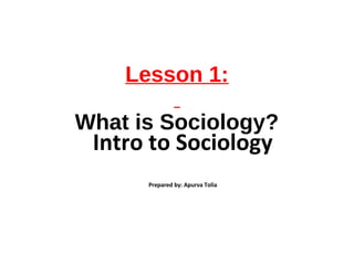 Lesson 1:
What is Sociology?
Intro to Sociology
Prepared by: Apurva Tolia
 