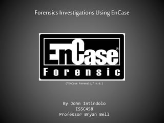 ForensicsInvestigationsUsing EnCase
By John Intindolo
ISSC458
Professor Bryan Bell
(“EnCase Forensic,” n.d.)
 