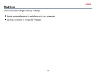 - 17 -
DRAFT
Next Steps
We recommend executing the following next steps.
 Agree on overall approach and aforementioned processes
 Update processes or templates if needed
 