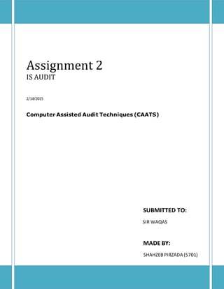 Assignment 2
IS AUDIT
2/14/2015
Computer Assisted Audit Techniques (CAATS)
SUBMITTED TO:
SIR WAQAS
MADE BY:
SHAHZEBPIRZADA (5701)
 