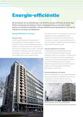 16 | Rapportage 2009 Rotterdam Climate Initiative
Energie-efﬁciëntie in de stad
Duurzame stad
In 2009 wordt de Rotterdamse Energie Aanpak en
Planning (REAP) voor het eerst toegepast. Het is een
methode om nieuwe en bestaande gebouwen, wijken en
gebieden CO2
-neutraal te maken. Kern: het benutten van
afvalstromen van energie. Op de ene plaats – bijvoorbeeld
een zwembad – is behoefte aan warmte, terwijl op een
andere plaats – zoals een ijsbaan – veel warmte verloren
gaat. De REAP brengt vraag en aanbod bij elkaar.
De methode is in Hart van Zuid uitgetest en vormt nu het
uitgangspunt bij grote ontwikkelgebieden zoals
Stadshavens en de binnenstad. In het Central District –
het nieuwe stationsgebied – wordt de methode voor het
eerst echt toegepast. Het REAP-model kan daar leiden tot
dertien procent minder CO2
-uitstoot.
Duurzame gebouwen voor wonen
In 2008 tekende woningcorporatie Woonbron een
convenant met het RCI met afspraken, zoals een
jaarlijkse CO2
-reductie van drie procent. In 2009 komt dit
convenant in uitvoering. Met andere corporaties werkt
het RCI samen in het Energietransitieplatform Corpora-
ties. Ook met ComWonen werd al een convenant
afgesloten. De corporatie zegt toe 22 procent energie te
besparen tot 2018. Convenanten met Vestia en
Woonstad zijn in voorbereiding.
Duurzame gebouwen voor werken
De gemeente Rotterdam wil van het nieuwe Stadskantoor
het duurzaamste gebouw van Nederland maken. Na een
verkiezing komt in oktober 2009 het ontwerp van
architect Rem Koolhaas als winnaar uit de bus. Het
Energie-efﬁciëntie
Bij het behalen van de doelstellingen van het RCI is energie-efﬁciëntie de eerste stap.
Minder energieverbruik betekent minder energieopwekking en daardoor minder
gebruik van fossiele brandstoffen. Energie-efﬁciëntie wordt gerealiseerd in de stad, de
industrie en de haven van Rotterdam.
Artist Impression van het nieuwe Stadskantoor
< Central Post, meest duurzame monument van Nederland
 
