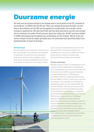 28 | Rapportage 2009 Rotterdam Climate Initiative
Windenergie
Het is een goed jaar voor windenergie, voor de onshore en
near shore activiteiten. Het onderwerp ‘landt’ bij politiek
en bedrijfsleven. Zo werken binnen het Havenbedrijf
Rotterdam de disciplines externe veiligheid, nautiek,
infrastructuur, omgeving en beeldkwaliteit nauw samen
op dit dossier. Dit vertaalt zich in een sneller en soepeler
Duurzame energie
De inzet van duurzame energie is de tweede poot in de aanpak om de CO2
-uitstoot te
verminderen. In 2009 stelt het RCI een ‘Plan van aanpak Duurzame Energie’ op met
daarin de ambities van het RCI op het gebied van windenergie, bio-energie, zonne-
energie en geothermie. Dit plan beschrijft ook hoe deze duurzame vormen van energie
zijn te realiseren en welke infrastructuren daarvoor nodig zijn. De RCI-partners boeken
in 2009 vooruitgang op het gebied van windenergie en bio-energie. Met de inzet van
zonne-energie wordt een begin gemaakt door het potentieel aan geschikte daken van
bedrijfspanden in kaart te brengen.
proces. Ook zet het Havenbedrijf Rotterdam zich in het
kader van het RCI in voor positieve aandacht voor
windenergie door in de zomer van 2009 mee te werken
aan Don Quichot in Holland, een grootschalige
themavoorstelling op de Slufter over windenergie.
Onshore windenergie
Belangrijk resultaat in 2009 is de ondertekening van het
convenant ‘Realisatie Windenergie in de Rotterdamse
haven’. Ondertekenaars zijn de provincie Zuid-Holland, de
ministeries van EZ en VROM, de gemeente Rotterdam,
het Havenbedrijf Rotterdam, de Milieufederatie
Zuid-Holland, Deltalinqs, de Nederlandse Wind Energie
Associatie (NWEA) en het RCI. Zij gaan ervoor zorgen dat
het vermogen van de windparken in het Rotterdamse
havengebied toeneemt van 150 megawatt (MW) naar
minimaal 300 MW in 2020 (dat komt overeen met het
energieverbruik van minimaal 250.000 huishoudens).
Na de ondertekening van het convenant in september
gaat het Havenbedrijf Rotterdam direct aan de slag. Eind
2009 zijn zeven projecten die ruim 100 MW gaan
opleveren in behandeling. Ze worden bekeken op
afstemming met de omgeving, hindernissen worden met
inzet van alle betrokken disciplines aangepakt. Dat is nog
exclusief de nieuwe harde zeewering van de Tweede
Maasvlakte. Om daar windturbines te kunnen plaatsen is
medewerking van het Rijk noodzakelijk. Daarom
onderzoekt Rotterdam in samenwerking met het Rijk de
mogelijkheden voor wind op de harde zeewering op
technisch potentieel en risico’s.
 