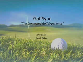 GolfSync
“The Connected Golf Experience”
Amy Baker
Derek Baker
 