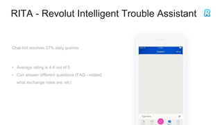 RITA - Revolut Intelligent Trouble Assistant
Chat-bot resolves 27% daily queries
• Average rating is 4.4 out of 5
• Can answer different questions (FAQ - related,
what exchange rates are, etc)
 