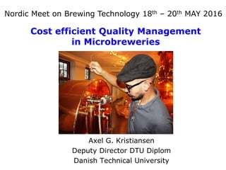 Cost efficient Quality Management
in Microbreweries
Axel G. Kristiansen
Deputy Director DTU Diplom
Danish Technical University
Nordic Meet on Brewing Technology 18th – 20th MAY 2016
 