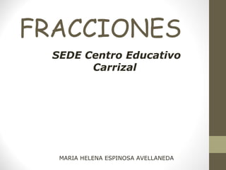 FRACCIONES 
SEDE Centro Educativo 
Carrizal 
MARIA HELENA ESPINOSA AVELLANEDA 
 