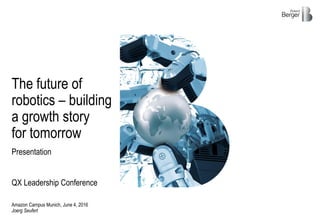 Presentation
Amazon Campus Munich, June 4, 2016
Joerg Seufert
The future of
robotics – building
a growth story
for tomorrow
QX Leadership Conference
 
