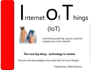 Internetof Things
(IoT)
Discover the best gadgets that works best for your lifestyle
Prepared by: Nikhil Neema
The next big thing - technology in motion
Connecting anything, anyone, anytime,
anyplace by smart network
 
