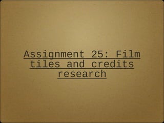 Assignment 25: Film
tiles and credits
research
 