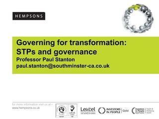 for more information visit us at -
www.hempsons.co.uk
Governing for transformation:
STPs and governance
Professor Paul Stanton
paul.stanton@southminster-ca.co.uk
 