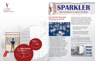 the newsletter of spark freedom
July2016
SPARKLER
Imagine an immensely powerful tool at your
fingertips. . . leveraging years of message
development from teams like yours. . .
gathering in one place stories about people
across the country who have collided with
harmful policies, and available in one searchable
database. What if you could paste summaries
directly from this database into your reports,
commentaries, and promotional materials?
For five years, Spark Freedom has helped
free­-market policy organizations develop
strong messaging packages on vital policy issues.
StoryBank is a new tool that gives you and your
team access to stories on many policy issues. It
launched this month with a story package on
a topic related to federalism, the transfer of
public lands, or “Free the Lands.”
These policy reforms are so important they cannot
be tied to one location or organization, so partners
agreed to share their messages. We put staff to work
finding even more stories about real people with real
needs who want viable solutions. Together, these
organizations and Spark Freedom are leveraging
excellent work into wider arenas, broader reach.
Benjy stumped for candidates he liked.
He was forced out of one school and
harrassed in another.
Moise went from abandoned, bedridden
“mental patient” to top triathlete when
permitted to choose private health care.
...and on...and on.
Let us show you StoryBank; maybe you’ll decide
to join these StoryBank community, helping not
one, but many organizations to further freedom.
Contact me: Lani@SparkFreedom.org, 520­-954­-0266.
Learnmore
StoryBank Messages
Promote Freedom
by Nicole Williams
PO Box 2472
Cookeville, TN 38502
$5,000 puts
5 stories
in the Bank
S
parkFreedom.o
rg
Next Spark Session:
Great Stories. Be there.
Your questions answered
by experts August 25
Sp
arkFreedom.org/sparksessi
on
 